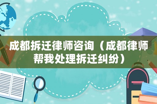 成都拆遷律師咨詢（成都律師幫我處理拆遷糾紛）