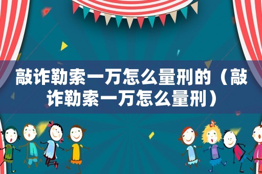 敲詐勒索一萬怎么量刑的（敲詐勒索一萬怎么量刑）