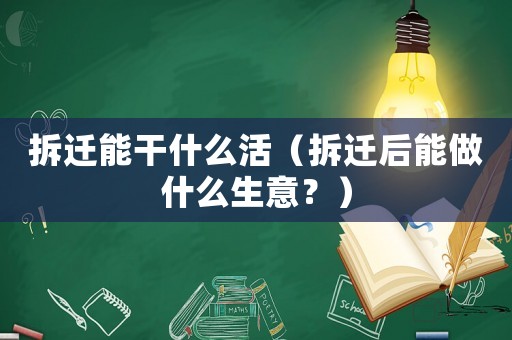 拆遷能干什么活（拆遷后能做什么生意？）