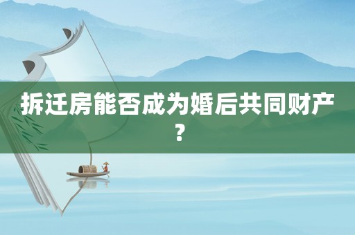 拆遷房能否成為婚后共同財(cái)產(chǎn)？
