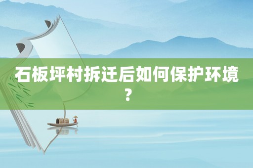 石板坪村拆遷后如何保護環(huán)境？