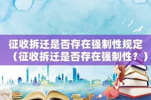 征收拆遷是否存在強制性規定（征收拆遷是否存在強制性？）