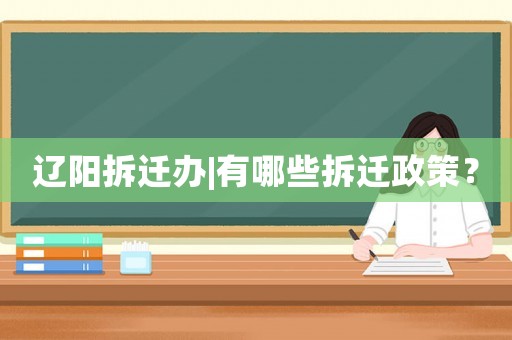 遼陽拆遷辦|有哪些拆遷政策？