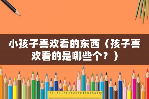小孩子喜歡看的東西（孩子喜歡看的是哪些個？）