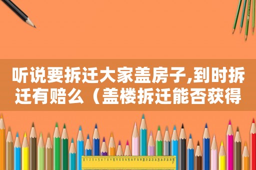 聽說要拆遷大家蓋房子,到時拆遷有賠么（蓋樓拆遷能否獲得補償？）