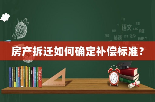 房產拆遷如何確定補償標準？