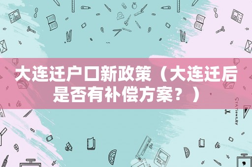 大連遷戶口新政策（大連遷后是否有補償方案？）