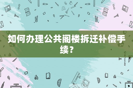 如何辦理公共閣樓拆遷補償手續？