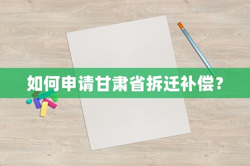 如何申請甘肅省拆遷補(bǔ)償？