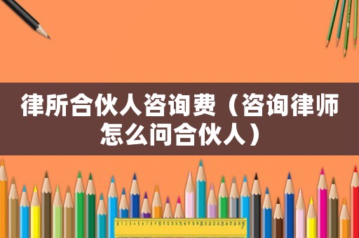 律所合伙人咨詢費（咨詢律師怎么問合伙人）