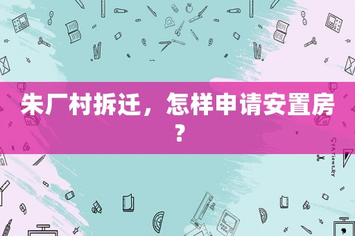 朱廠村拆遷，怎樣申請安置房？