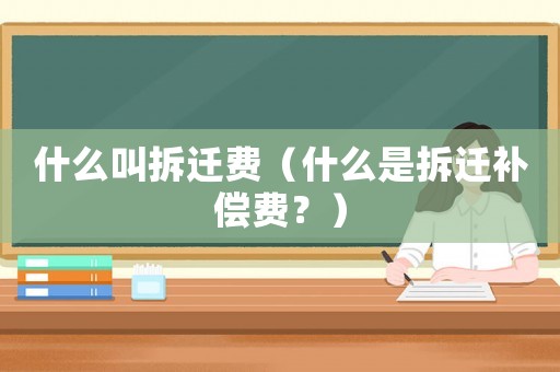 什么叫拆遷費（什么是拆遷補償費？）