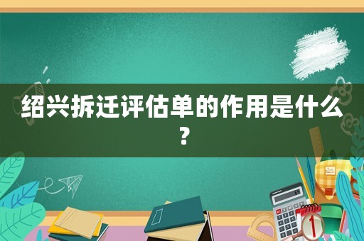 紹興拆遷評估單的作用是什么？