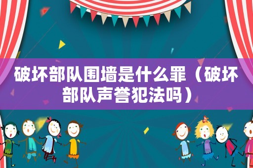 破壞部隊圍墻是什么罪（破壞部隊聲譽犯法嗎）