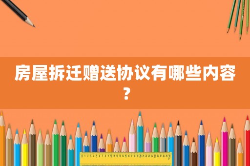 房屋拆遷贈送協(xié)議有哪些內(nèi)容？