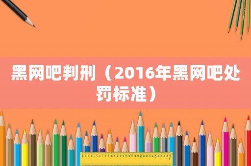 黑網(wǎng)吧判刑（2016年黑網(wǎng)吧處罰標(biāo)準(zhǔn)）