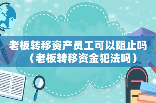 老板轉移資產員工可以阻止嗎（老板轉移資金犯法嗎）
