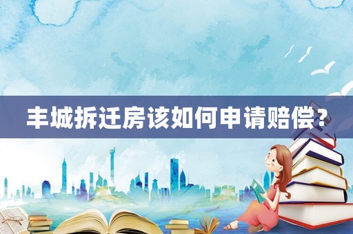 豐城拆遷房該如何申請賠償？