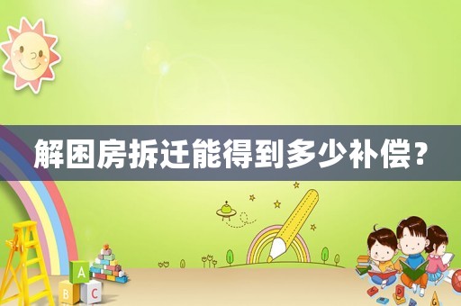 解困房拆遷能得到多少補償？