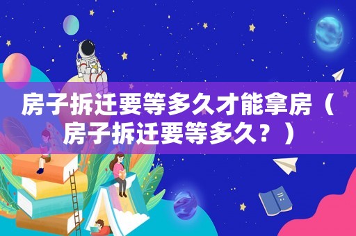 房子拆遷要等多久才能拿房（房子拆遷要等多久？）