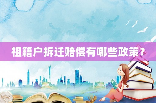 祖籍戶拆遷賠償有哪些政策？