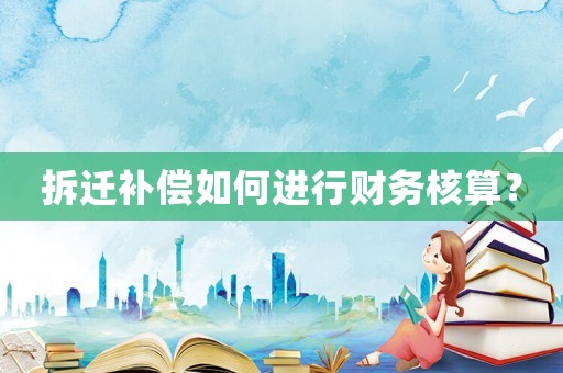 拆遷補(bǔ)償如何進(jìn)行財(cái)務(wù)核算？