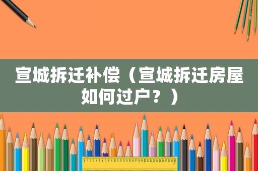 宣城拆遷補償（宣城拆遷房屋如何過戶？）