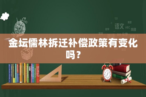 金壇儒林拆遷補(bǔ)償政策有變化嗎？