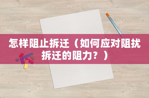 怎樣阻止拆遷（如何應(yīng)對阻擾拆遷的阻力？）