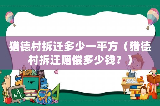獵德村拆遷多少一平方（獵德村拆遷賠償多少錢？）