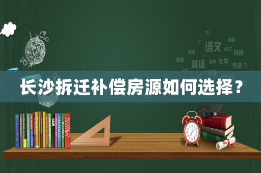 長沙拆遷補償房源如何選擇？
