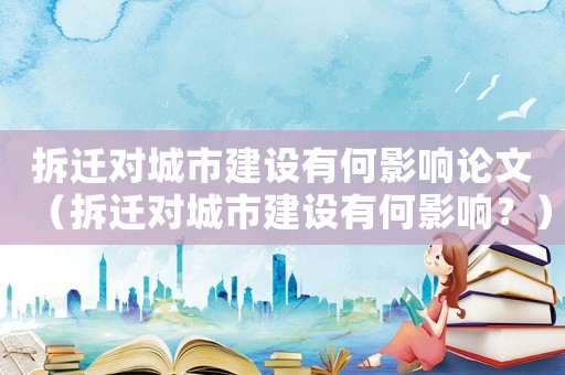 拆遷對城市建設有何影響論文（拆遷對城市建設有何影響？）