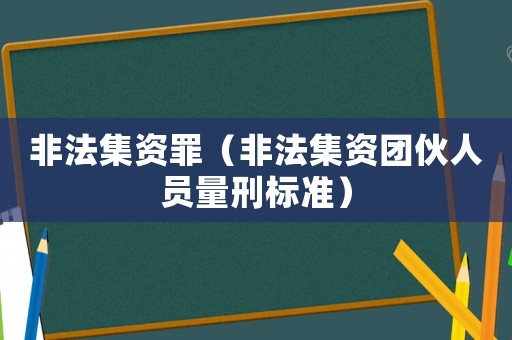 非法集資罪（非法集資團(tuán)伙人員量刑標(biāo)準(zhǔn)）