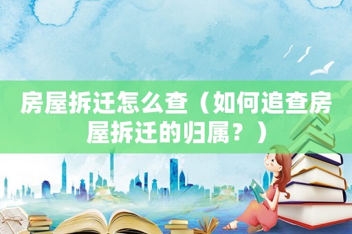 房屋拆遷怎么查（如何追查房屋拆遷的歸屬？）