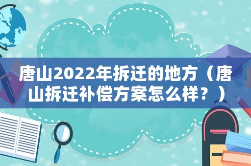 唐山2022年拆遷的地方（唐山拆遷補(bǔ)償方案怎么樣？）
