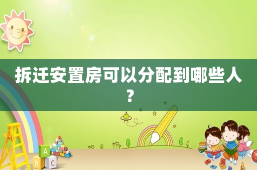 拆遷安置房可以分配到哪些人？