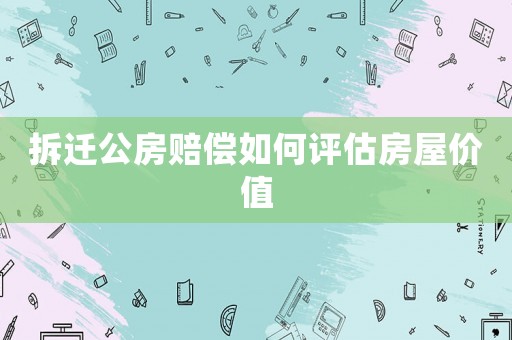 拆遷公房賠償如何評估房屋價值