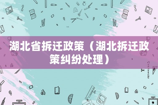 湖北省拆遷政策（湖北拆遷政策糾紛處理）