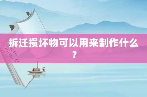 拆遷損壞物可以用來制作什么？