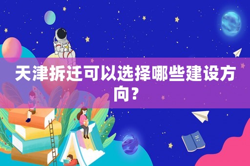 天津拆遷可以選擇哪些建設(shè)方向？