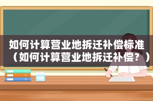 如何計算營業地拆遷補償標準（如何計算營業地拆遷補償？）