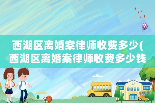 西湖區離婚案律師收費多少(西湖區離婚案律師收費多少錢)