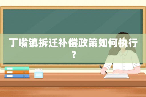 丁嘴鎮(zhèn)拆遷補(bǔ)償政策如何執(zhí)行？