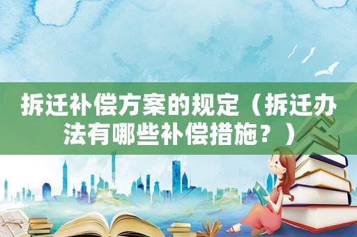 拆遷補償方案的規定（拆遷辦法有哪些補償措施？）