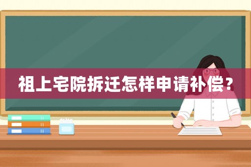 祖上宅院拆遷怎樣申請補償？