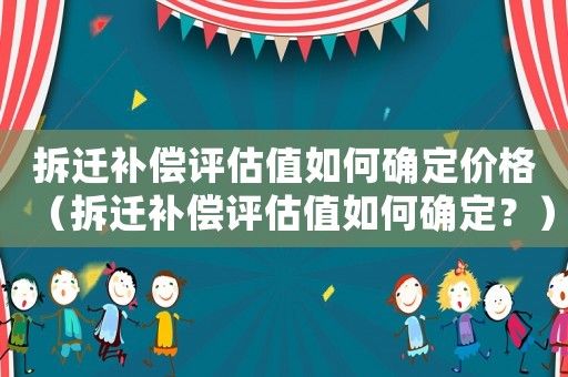 拆遷補(bǔ)償評(píng)估值如何確定價(jià)格（拆遷補(bǔ)償評(píng)估值如何確定？）