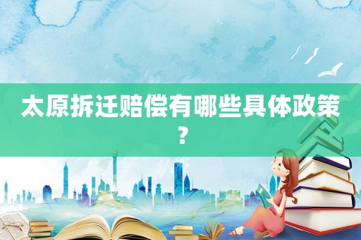 太原拆遷賠償有哪些具體政策？