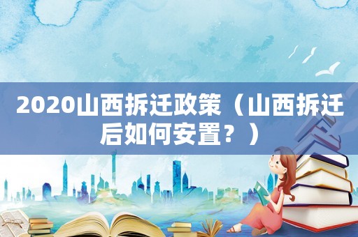 2020山西拆遷政策（山西拆遷后如何安置？）