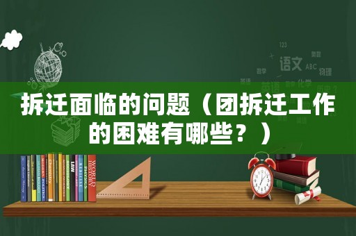 拆遷面臨的問題（團拆遷工作的困難有哪些？）