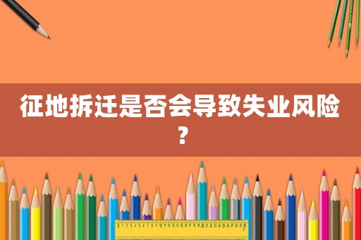 征地拆遷是否會(huì)導(dǎo)致失業(yè)風(fēng)險(xiǎn)？